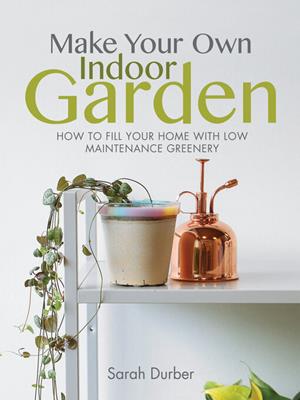 Make your own indoor garden [electronic resource] : How to fill your home with low maintenance greenery. Sarah Durber. 