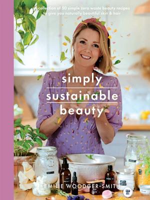 Simply sustainable beauty [electronic resource] : 30 recipes to create your new head to toe zero-waste beauty routine. Emilie Woodger Smith. 