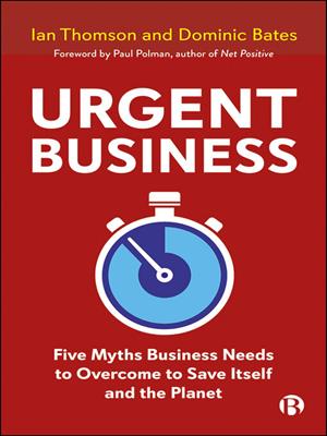 Urgent business [electronic resource] : Five myths business needs to overcome to save itself and the planet. Thomson, Ian. 