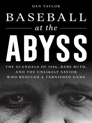 Baseball at the abyss [electronic resource] : The scandals of 1926, babe ruth, and the unlikely savior who rescued a tarnished game. Dan Taylor. 
