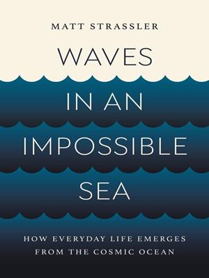 Waves in an impossible sea [electronic resource] : How everyday life emerges from the cosmic ocean. Matt Strassler. 