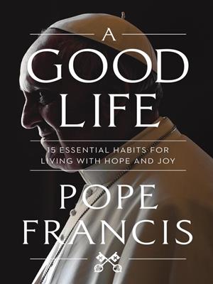 A good life [electronic resource] : 15 essential habits for living with hope and joy. Pope Francis. 