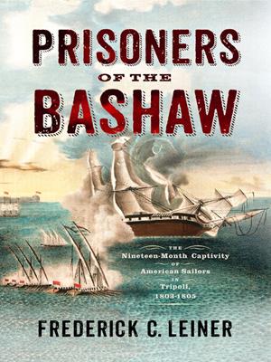 Prisoners of the bashaw [electronic resource] : The nineteen-month captivity of american sailors in tripoli, 1803–1805. Frederick C Leiner. 