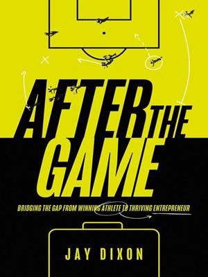 After the game [electronic resource] : Bridging the gap from winning athlete to thriving entrepreneur. Jay Dixon. 