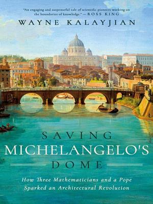 Saving michelangelo's dome [electronic resource] : How three mathematicians and a pope sparked an architectural revolution. Wayne Kalayjian. 