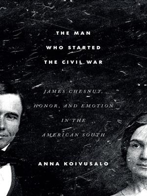 The man who started the civil war [electronic resource] : James chesnut, honor, and emotion in the american south. Anna Koivusalo. 