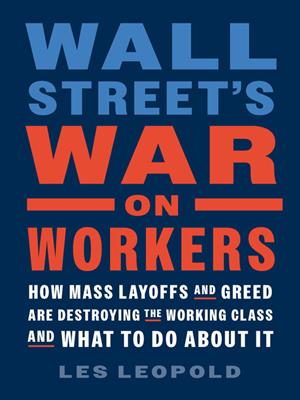 Wall street's war on workers [electronic resource] : How mass layoffs and greed are destroying the working class and what to do about it. Les Leopold. 