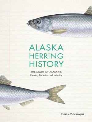 Alaska herring history [electronic resource] : The story of alaska's herring fisheries and industry. James Mackovjak. 