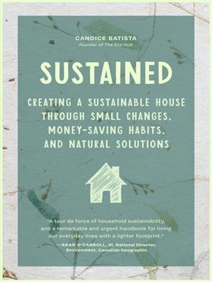 Sustained [electronic resource] : Creating a sustainable house through small changes, money-saving habits, and natural solutions (the eco-friendly home). Candice Batista. 