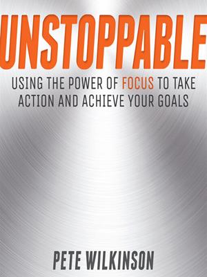 Unstoppable [electronic resource] : Using the power of focus to take action and achieve your goals. Pete Wilkinson. 