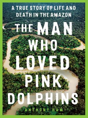 The man who loved pink dolphins [electronic resource] : A true story of life and death in the amazon. Anthony Ham. 