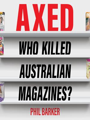 Axed [electronic resource] : Who killed australian magazines?. Phil Barker. 