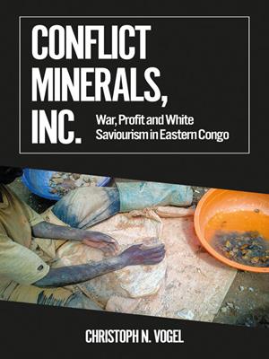 Conflict minerals, inc. [electronic resource] : War, profit and white saviourism in eastern congo. Christoph N Vogel. 