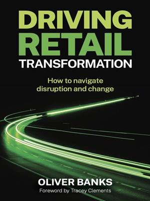 Driving retail transformation [electronic resource] : How to navigate disruption and change. Oliver Banks. 