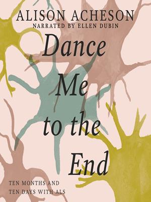 Dance me to the end [electronic resource] : Ten months and ten days with als. Alison Acheson. 