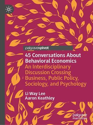 45 conversations about behavioral economics [electronic resource] : An interdisciplinary discussion crossing business, public policy, sociology, and psychology. Li Way Lee. 
