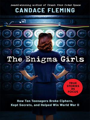 The enigma girls  : How ten teenagers broke ciphers, kept secrets, and helped win world war ii (scholastic focus). Candace Fleming. 