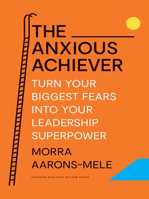 The anxious achiever  : Turn your biggest fears into your leadership superpower. Morra Aarons-Mele. 