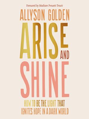 Arise and shine  : How to be the light that ignites hope in a dark world. Allyson Golden. 