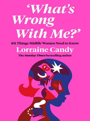 'what's wrong with me?'  : 101 things midlife women need to know. Lorraine Candy. 