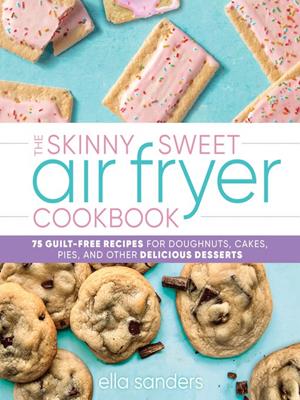 The skinny sweet air fryer cookbook  : 75 guilt-free recipes for doughnuts, cakes, pies, and other delicious desserts. Ella Sanders. 