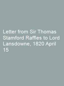 Letter from Sir Thomas Stamford Raffles to Lord Lansdowne, 1820 April 15
