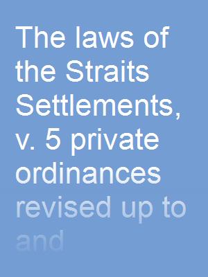 The laws of the Straits Settlements,  v. 5 private ordinances revised up to and including the 31st day of December, 1925, edition of 1926