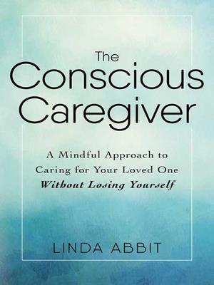 The conscious caregiver  : A mindful approach to caring for your loved one without losing yourself. Linda Abbit. 