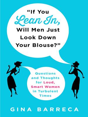'if you lean in, will men just look down your blouse?'  : Questions and Thoughts for Loud, Smart Women in Turbulent Times. Gina Barreca. 