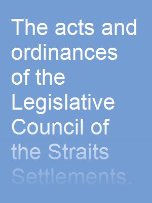 The acts and ordinances of the Legislative Council of the Straits Settlements, from the 1st April 1867 to the 1st June 1886, together with certain Acts of Parliament, Orders of Her Majesty in Council, letters patent, and Indian acts in force in the colony of the Straits Settlements. Vol. I