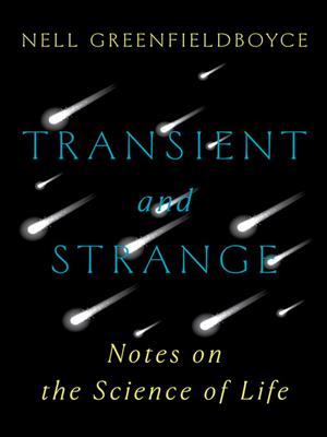 Transient and strange  : Notes on the science of life. Nell Greenfieldboyce. 