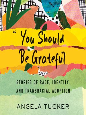 "you should be grateful"  : Stories of race, identity, and transracial adoption. Angela Tucker. 