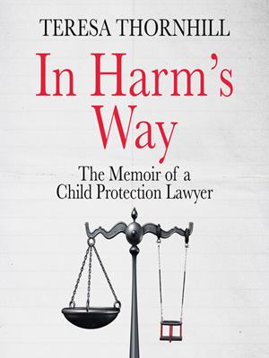 In harm's way  : The memoir of a child protection lawyer from the most secretive court in england and wales – the family court. Teresa Thornhill. 