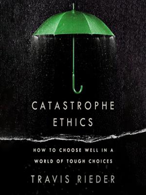 Catastrophe ethics  : How to choose well in a world of tough choices. Travis Rieder. 