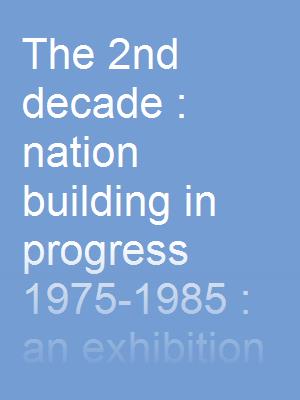 The 2nd decade : nation building in progress 1975-1985 : an exhibition catalogue