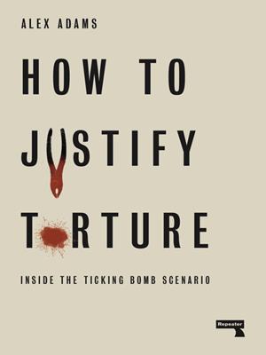 How to justify torture  : Inside the Ticking Bomb Scenario. Alex Adams. 