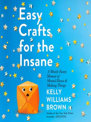 Easy crafts for the insane  : A mostly funny memoir of mental illness and making things. Kelly Williams Brown. 