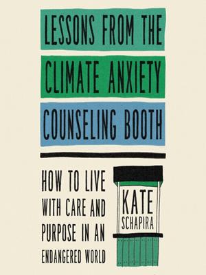 Lessons from the climate anxiety counseling booth  : How to live with care and purpose in an endangered world. Kate Schapira. 