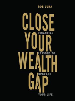 Close your wealth gap  : Financial lessons to upgrade your life. Rob Luna. 