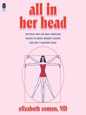 All in her head  : The truth and lies early medicine taught us about women's bodies and why it matters today. Elizabeth Comen. 
