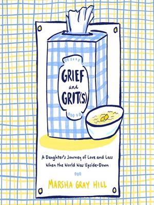 Grief and grit(s)  : A daughter's journey of love and loss when the world was upside-down. Marsha Gray Hill. 