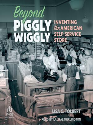 Beyond piggly wiggly  : Inventing the american self-service store. Lisa C Tolbert. 