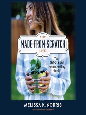 The made-from-scratch life  : Your get-started homesteading guide. Melissa K Norris. 