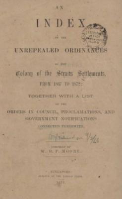 An index to the unrepealed ordinances of the Colony of the Straits Settlements from 1867 to 1872, together with a list of the Orders in Council, proclamations, and government notifications connected therewith