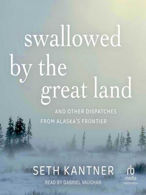 Swallowed by the great land  : And other dispatches from alaska's frontier. Seth Kantner. 