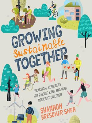 Growing sustainable together  : Practical resources for raising kind, engaged, resilient children. Shannon Brescher Shea. 