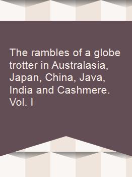 The rambles of a globe trotter in Australasia, Japan, China, Java, India and Cashmere. Vol. I